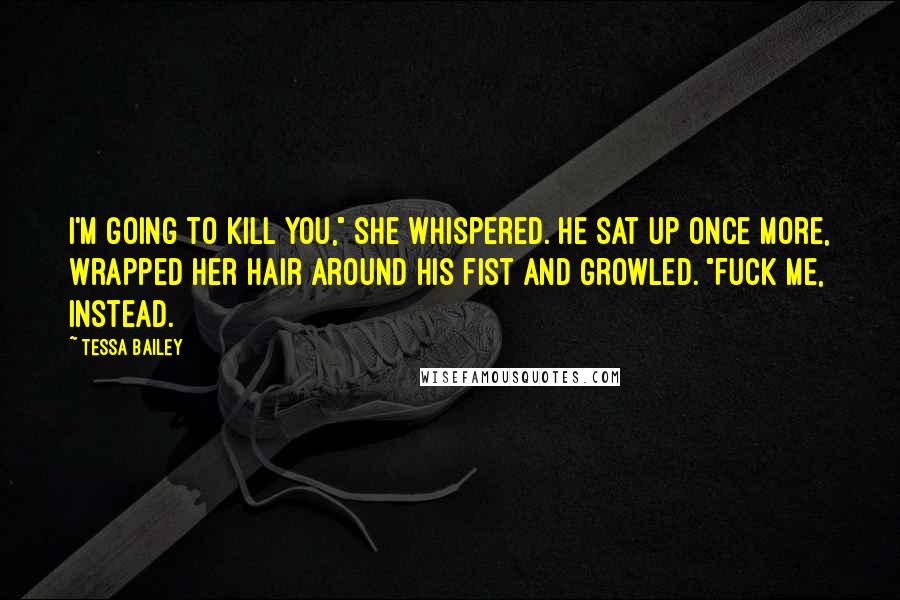Tessa Bailey Quotes: I'm going to kill you," she whispered. He sat up once more, wrapped her hair around his fist and growled. "Fuck me, instead.