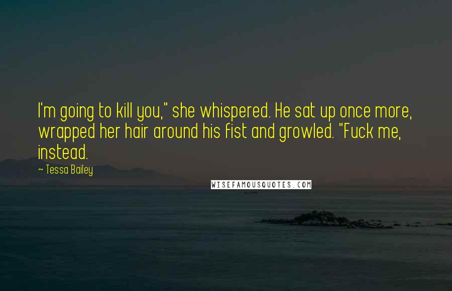 Tessa Bailey Quotes: I'm going to kill you," she whispered. He sat up once more, wrapped her hair around his fist and growled. "Fuck me, instead.