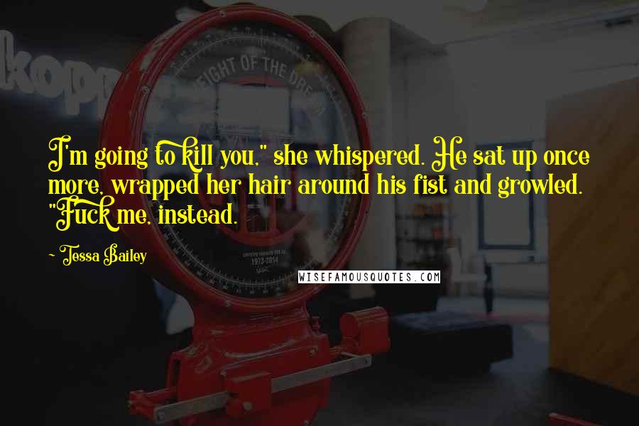 Tessa Bailey Quotes: I'm going to kill you," she whispered. He sat up once more, wrapped her hair around his fist and growled. "Fuck me, instead.