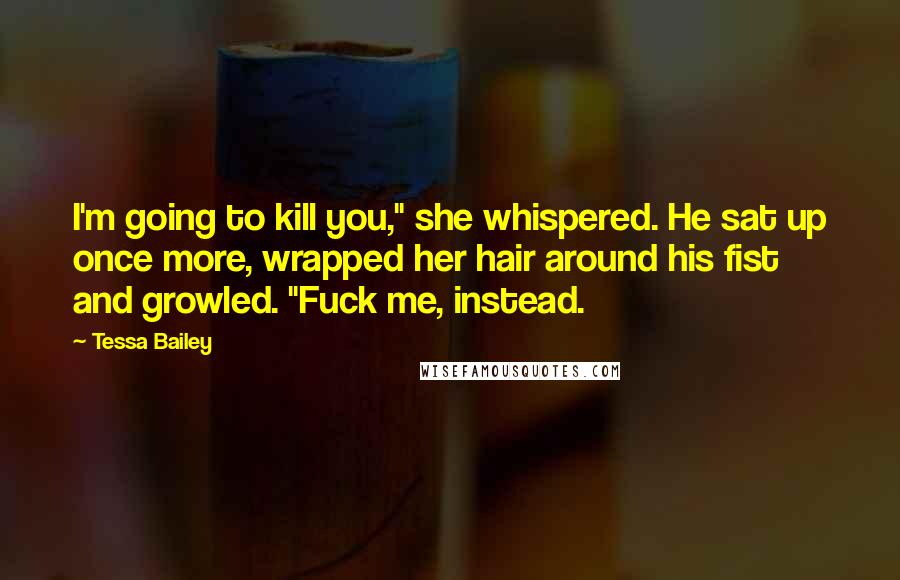 Tessa Bailey Quotes: I'm going to kill you," she whispered. He sat up once more, wrapped her hair around his fist and growled. "Fuck me, instead.