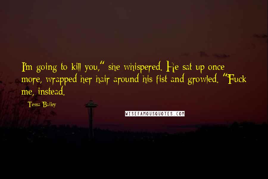 Tessa Bailey Quotes: I'm going to kill you," she whispered. He sat up once more, wrapped her hair around his fist and growled. "Fuck me, instead.