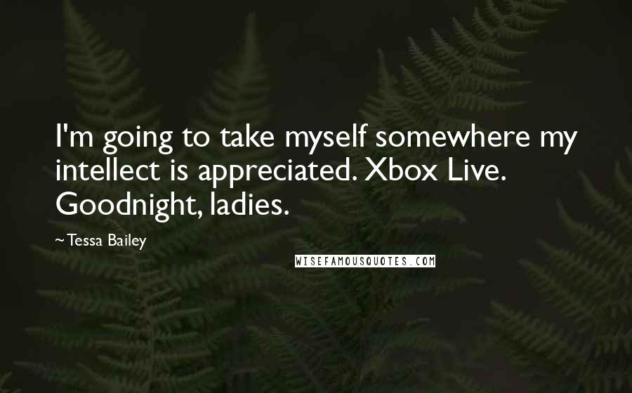 Tessa Bailey Quotes: I'm going to take myself somewhere my intellect is appreciated. Xbox Live. Goodnight, ladies.