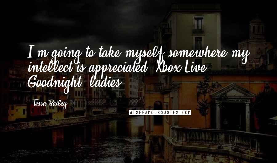 Tessa Bailey Quotes: I'm going to take myself somewhere my intellect is appreciated. Xbox Live. Goodnight, ladies.