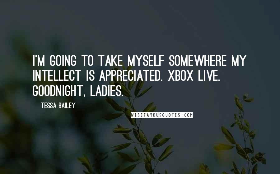 Tessa Bailey Quotes: I'm going to take myself somewhere my intellect is appreciated. Xbox Live. Goodnight, ladies.