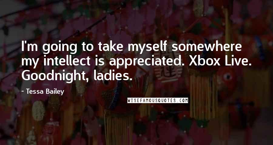 Tessa Bailey Quotes: I'm going to take myself somewhere my intellect is appreciated. Xbox Live. Goodnight, ladies.