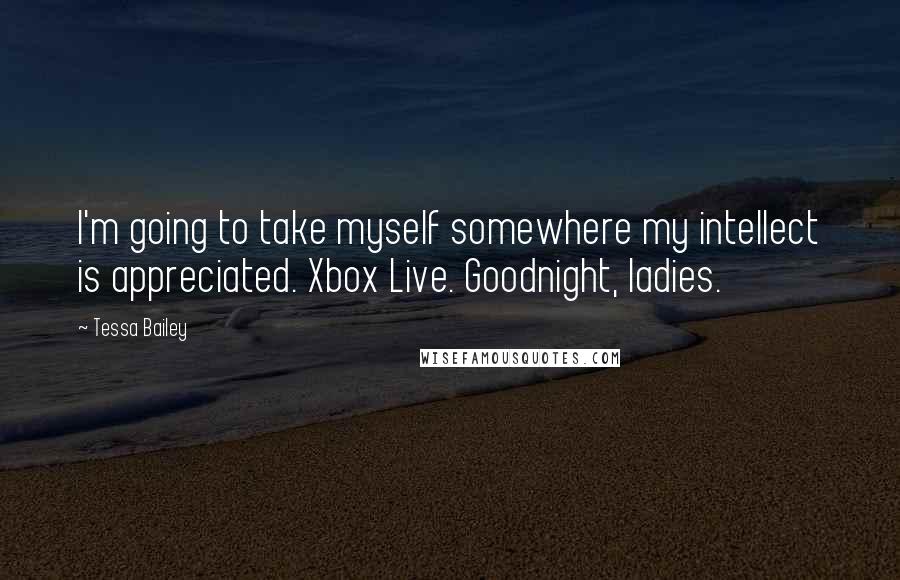 Tessa Bailey Quotes: I'm going to take myself somewhere my intellect is appreciated. Xbox Live. Goodnight, ladies.