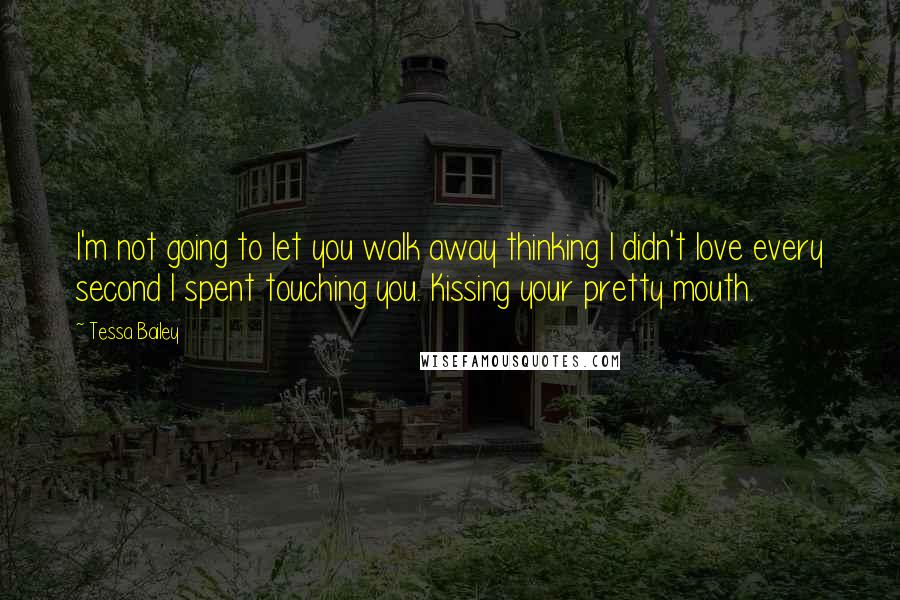 Tessa Bailey Quotes: I'm not going to let you walk away thinking I didn't love every second I spent touching you. Kissing your pretty mouth.