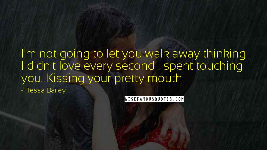 Tessa Bailey Quotes: I'm not going to let you walk away thinking I didn't love every second I spent touching you. Kissing your pretty mouth.