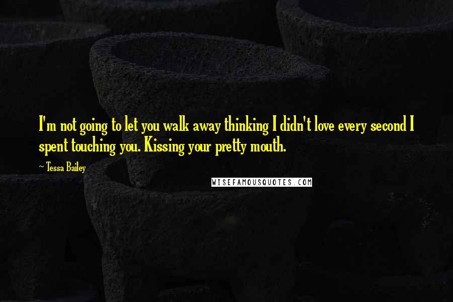 Tessa Bailey Quotes: I'm not going to let you walk away thinking I didn't love every second I spent touching you. Kissing your pretty mouth.