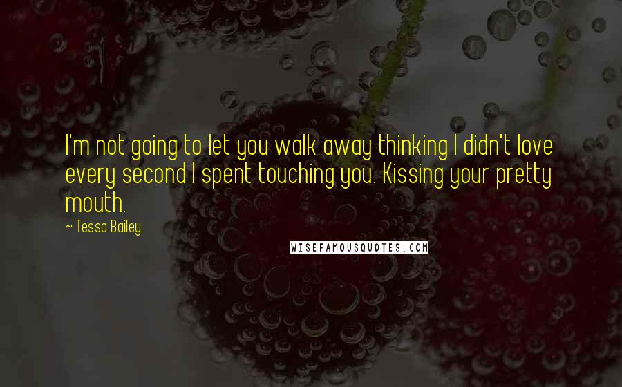 Tessa Bailey Quotes: I'm not going to let you walk away thinking I didn't love every second I spent touching you. Kissing your pretty mouth.