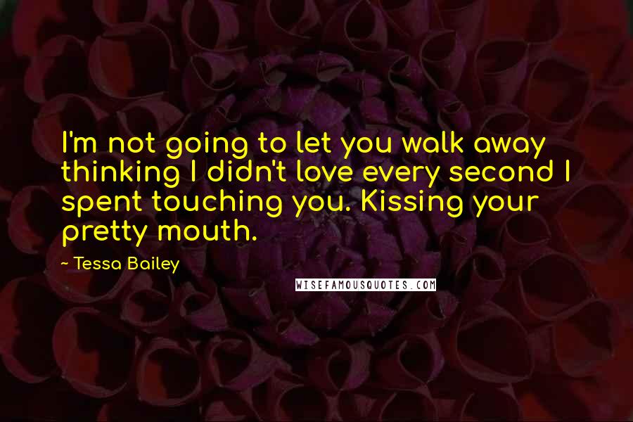 Tessa Bailey Quotes: I'm not going to let you walk away thinking I didn't love every second I spent touching you. Kissing your pretty mouth.