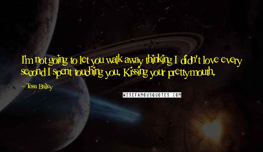 Tessa Bailey Quotes: I'm not going to let you walk away thinking I didn't love every second I spent touching you. Kissing your pretty mouth.