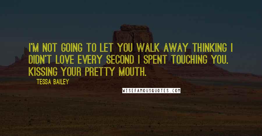 Tessa Bailey Quotes: I'm not going to let you walk away thinking I didn't love every second I spent touching you. Kissing your pretty mouth.