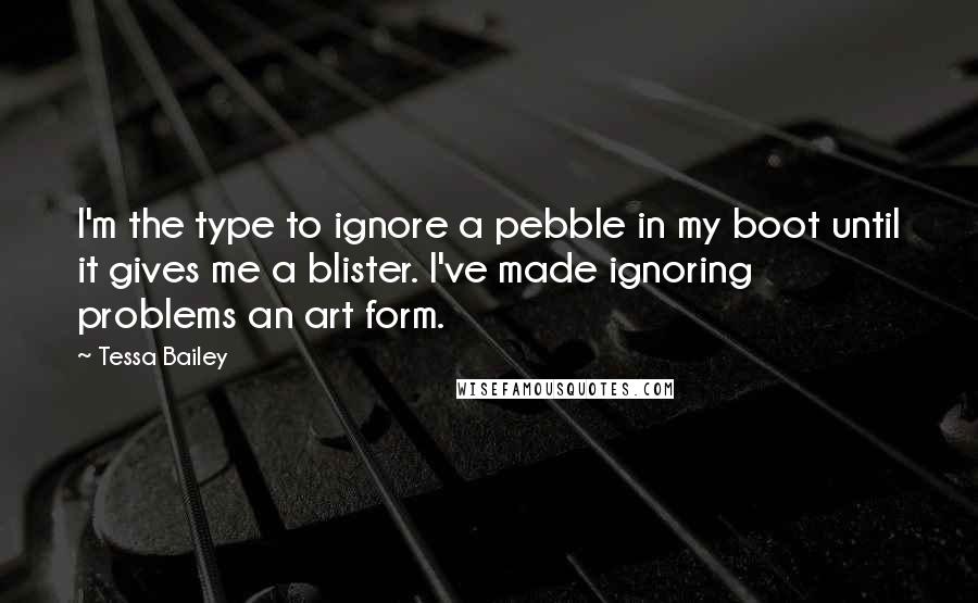 Tessa Bailey Quotes: I'm the type to ignore a pebble in my boot until it gives me a blister. I've made ignoring problems an art form.