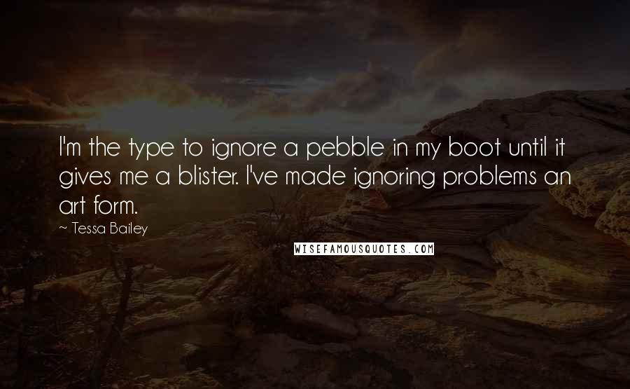 Tessa Bailey Quotes: I'm the type to ignore a pebble in my boot until it gives me a blister. I've made ignoring problems an art form.