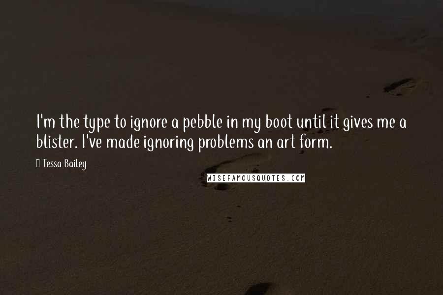 Tessa Bailey Quotes: I'm the type to ignore a pebble in my boot until it gives me a blister. I've made ignoring problems an art form.