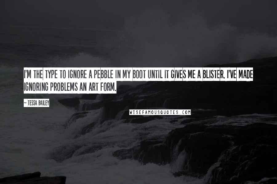 Tessa Bailey Quotes: I'm the type to ignore a pebble in my boot until it gives me a blister. I've made ignoring problems an art form.