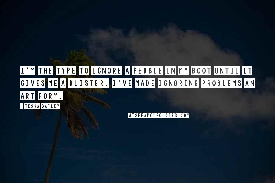 Tessa Bailey Quotes: I'm the type to ignore a pebble in my boot until it gives me a blister. I've made ignoring problems an art form.