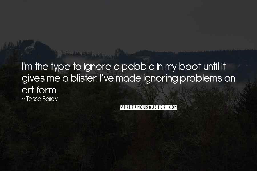 Tessa Bailey Quotes: I'm the type to ignore a pebble in my boot until it gives me a blister. I've made ignoring problems an art form.