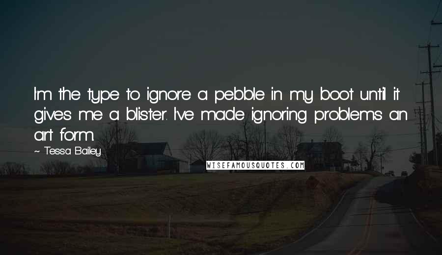 Tessa Bailey Quotes: I'm the type to ignore a pebble in my boot until it gives me a blister. I've made ignoring problems an art form.