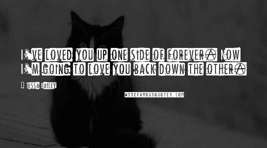 Tessa Bailey Quotes: I've loved you up one side of forever. Now I'm going to love you back down the other.