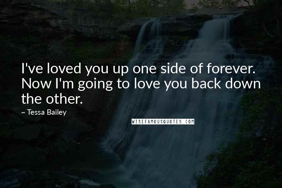 Tessa Bailey Quotes: I've loved you up one side of forever. Now I'm going to love you back down the other.