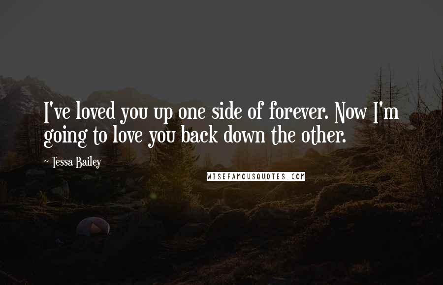 Tessa Bailey Quotes: I've loved you up one side of forever. Now I'm going to love you back down the other.