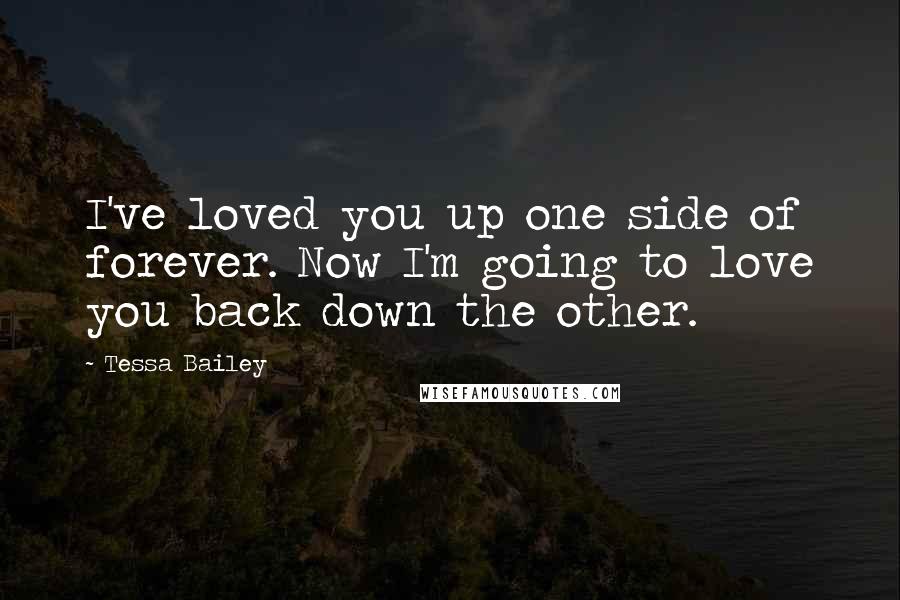 Tessa Bailey Quotes: I've loved you up one side of forever. Now I'm going to love you back down the other.