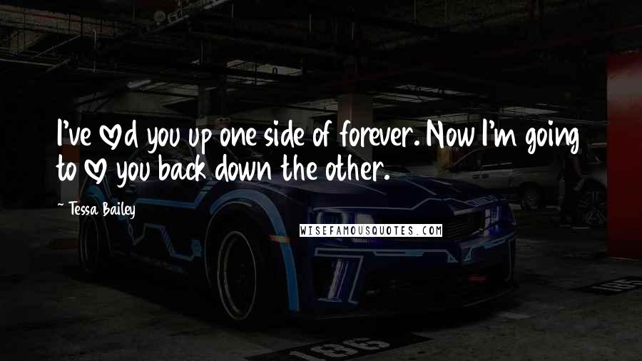 Tessa Bailey Quotes: I've loved you up one side of forever. Now I'm going to love you back down the other.