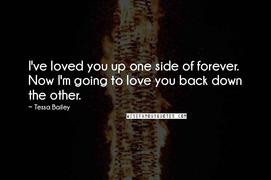 Tessa Bailey Quotes: I've loved you up one side of forever. Now I'm going to love you back down the other.