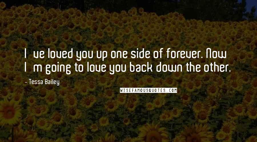 Tessa Bailey Quotes: I've loved you up one side of forever. Now I'm going to love you back down the other.