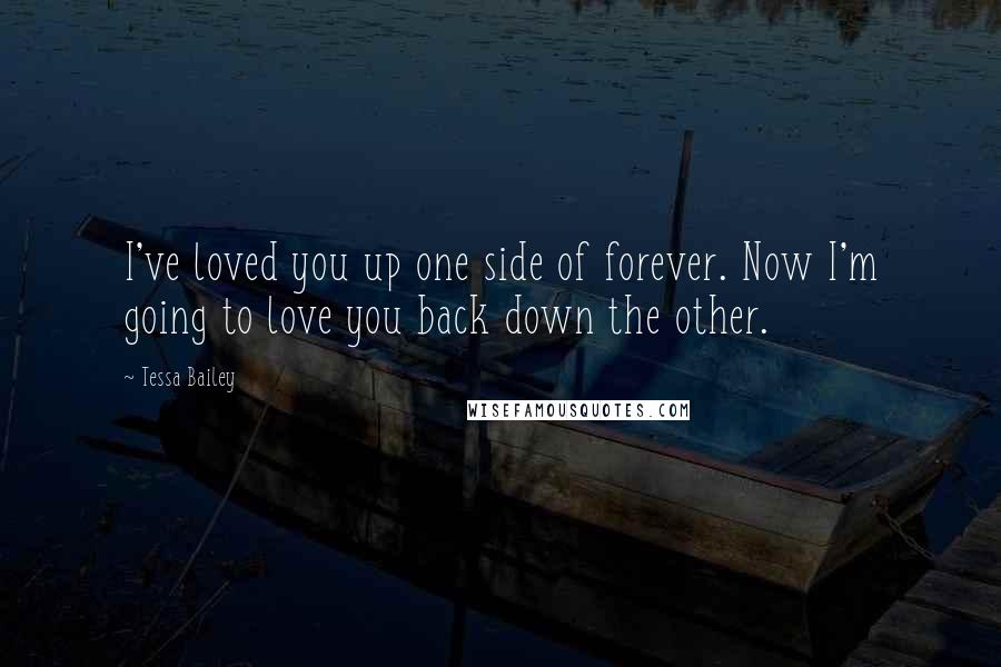 Tessa Bailey Quotes: I've loved you up one side of forever. Now I'm going to love you back down the other.
