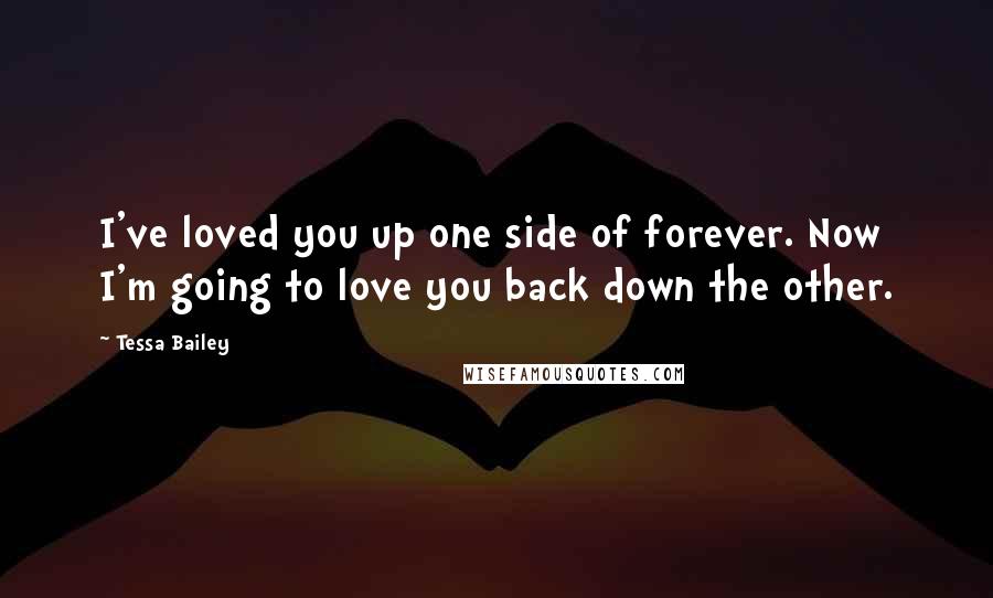 Tessa Bailey Quotes: I've loved you up one side of forever. Now I'm going to love you back down the other.