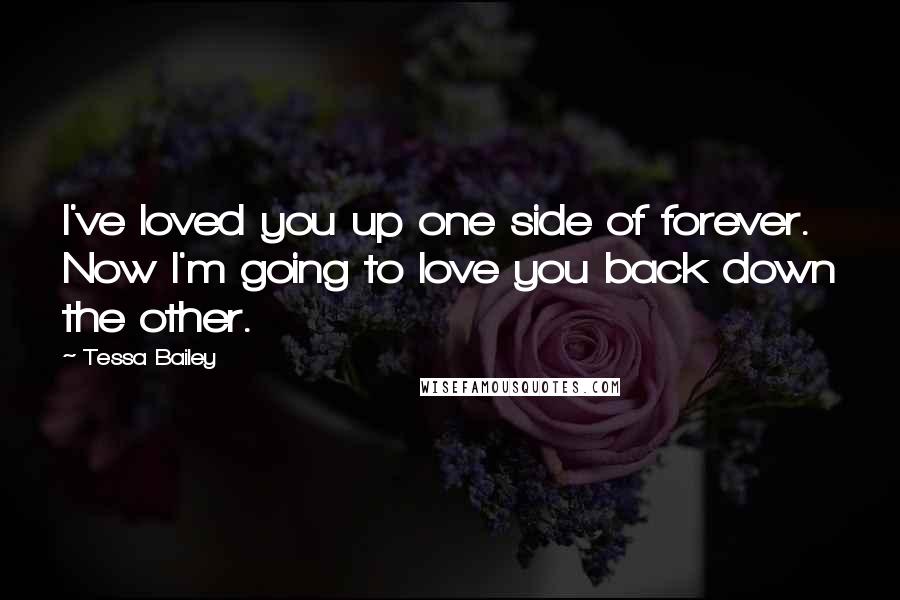 Tessa Bailey Quotes: I've loved you up one side of forever. Now I'm going to love you back down the other.