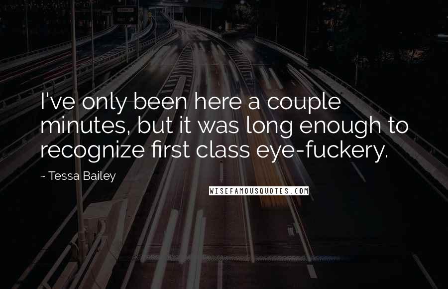 Tessa Bailey Quotes: I've only been here a couple minutes, but it was long enough to recognize first class eye-fuckery.
