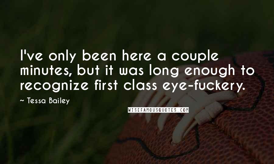 Tessa Bailey Quotes: I've only been here a couple minutes, but it was long enough to recognize first class eye-fuckery.