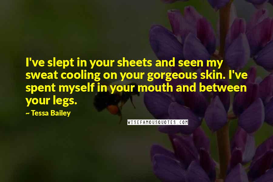 Tessa Bailey Quotes: I've slept in your sheets and seen my sweat cooling on your gorgeous skin. I've spent myself in your mouth and between your legs.