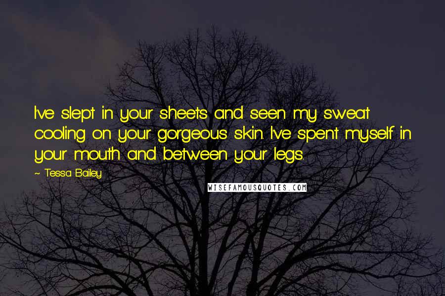 Tessa Bailey Quotes: I've slept in your sheets and seen my sweat cooling on your gorgeous skin. I've spent myself in your mouth and between your legs.