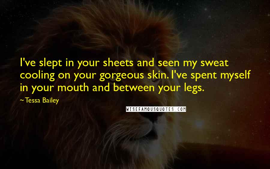 Tessa Bailey Quotes: I've slept in your sheets and seen my sweat cooling on your gorgeous skin. I've spent myself in your mouth and between your legs.