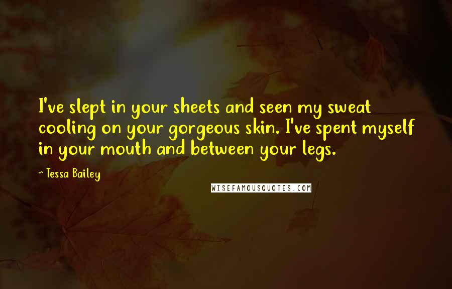 Tessa Bailey Quotes: I've slept in your sheets and seen my sweat cooling on your gorgeous skin. I've spent myself in your mouth and between your legs.