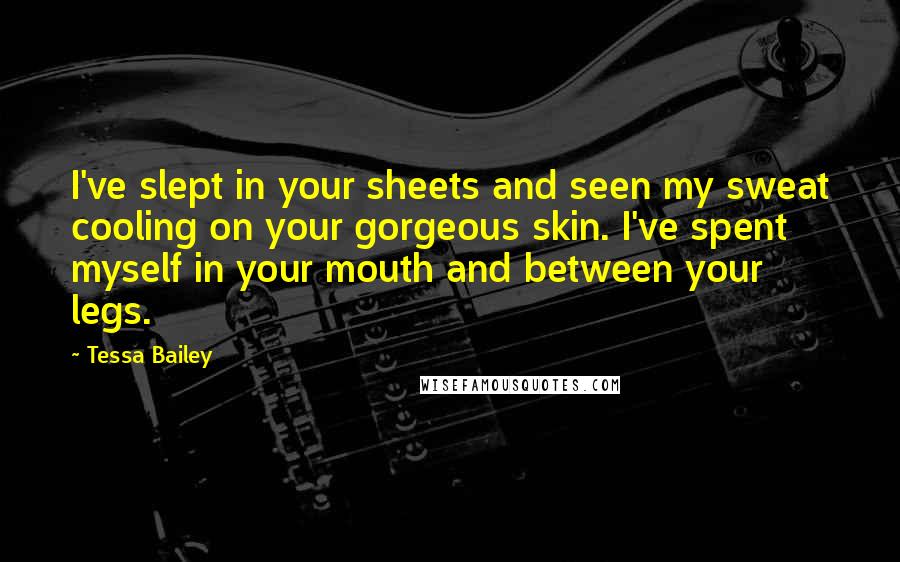 Tessa Bailey Quotes: I've slept in your sheets and seen my sweat cooling on your gorgeous skin. I've spent myself in your mouth and between your legs.