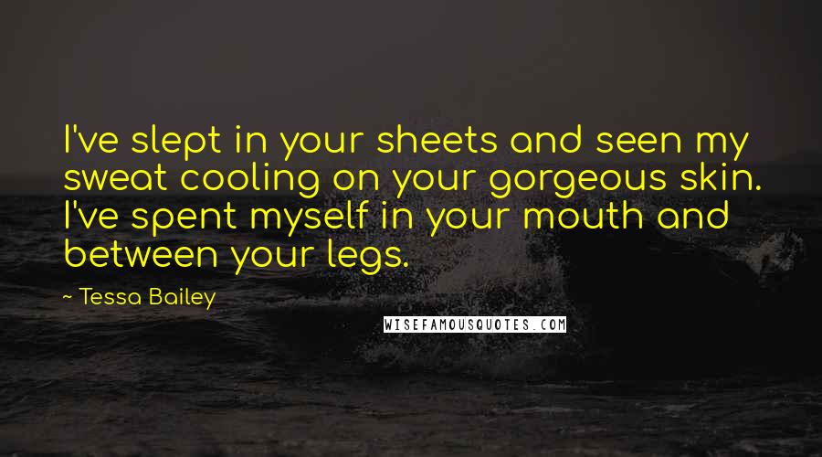 Tessa Bailey Quotes: I've slept in your sheets and seen my sweat cooling on your gorgeous skin. I've spent myself in your mouth and between your legs.