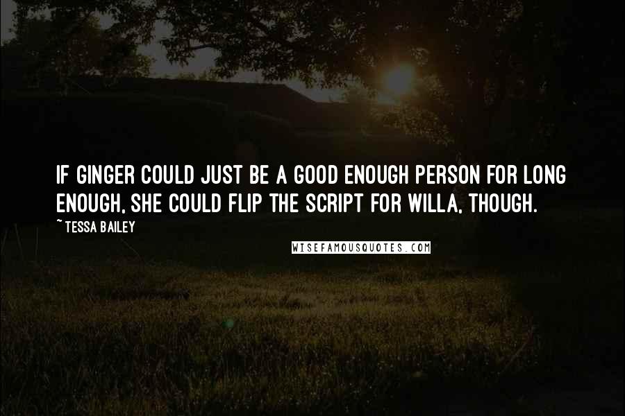 Tessa Bailey Quotes: If Ginger could just be a good enough person for long enough, she could flip the script for Willa, though.