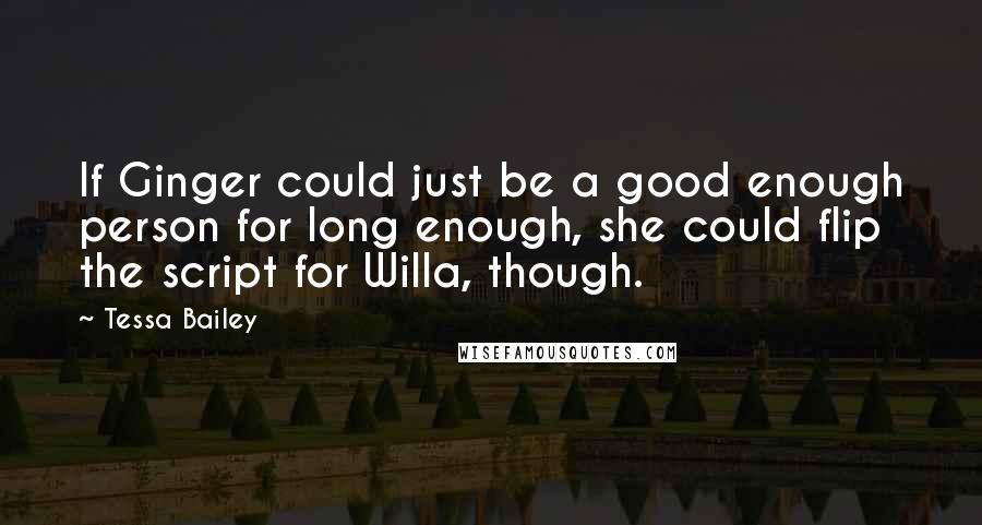 Tessa Bailey Quotes: If Ginger could just be a good enough person for long enough, she could flip the script for Willa, though.