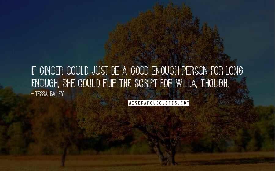 Tessa Bailey Quotes: If Ginger could just be a good enough person for long enough, she could flip the script for Willa, though.