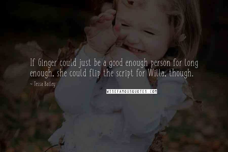 Tessa Bailey Quotes: If Ginger could just be a good enough person for long enough, she could flip the script for Willa, though.