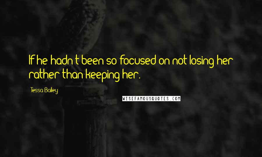 Tessa Bailey Quotes: If he hadn't been so focused on not losing her rather than keeping her.