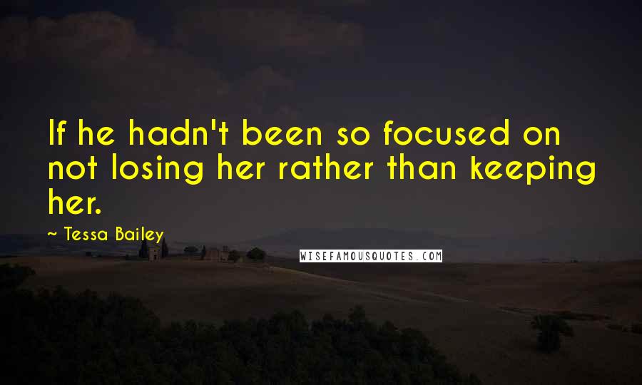 Tessa Bailey Quotes: If he hadn't been so focused on not losing her rather than keeping her.