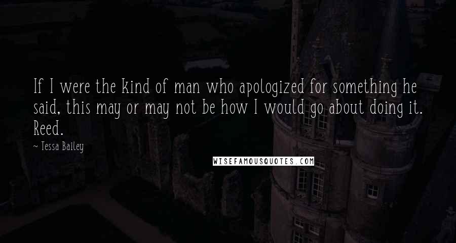 Tessa Bailey Quotes: If I were the kind of man who apologized for something he said, this may or may not be how I would go about doing it. Reed.