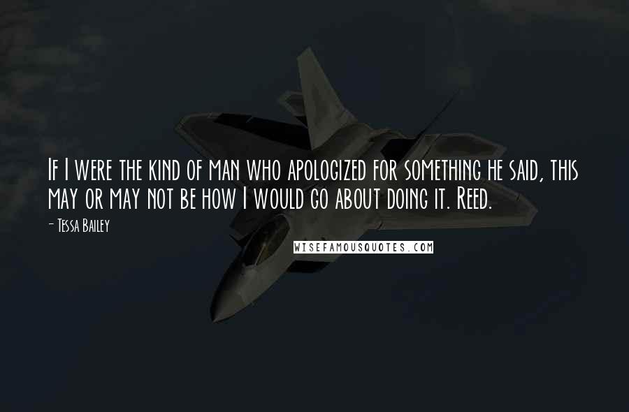 Tessa Bailey Quotes: If I were the kind of man who apologized for something he said, this may or may not be how I would go about doing it. Reed.